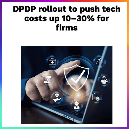 DPDP Rollout to Raise Tech Costs for Firms by 10â€“30%